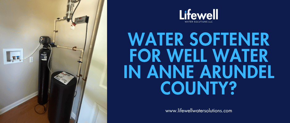 Do You Need a Water Softener for Well Water in Anne Arundel County? - Lifewell Water Solutions LLC